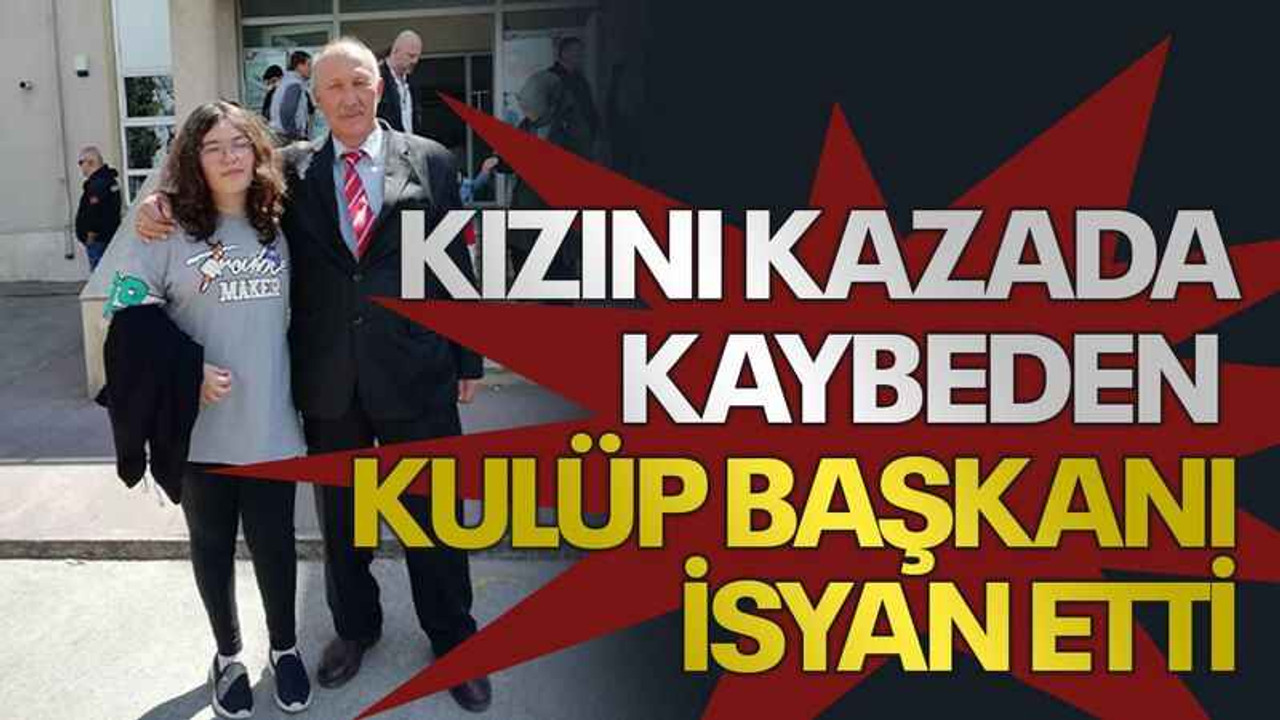 Kızını kazada kaybeden kulüp başkanı isyan etti