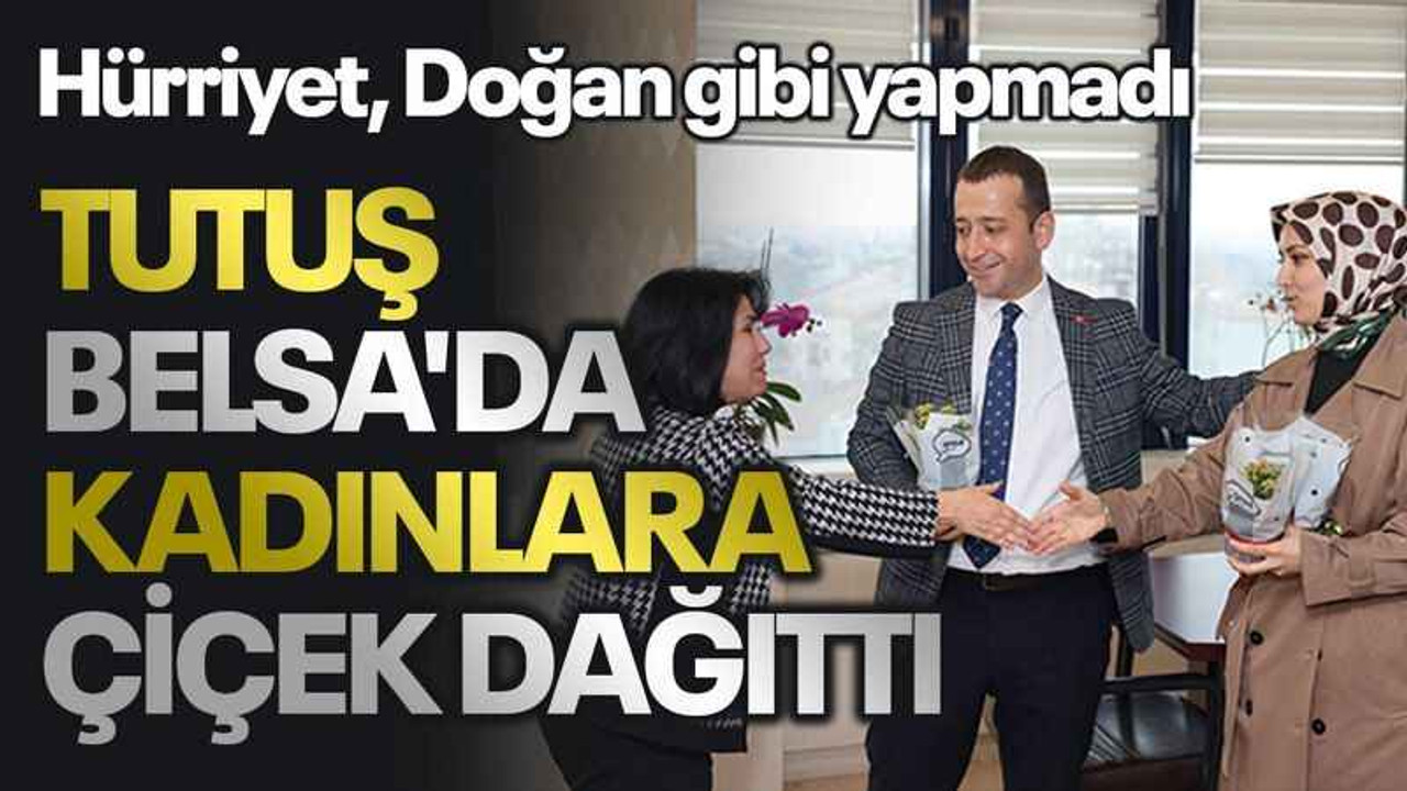 Hürriyet, Doğan gibi yapmadı: Tutuş, Belsa'da kadınlara çiçek dağıttı