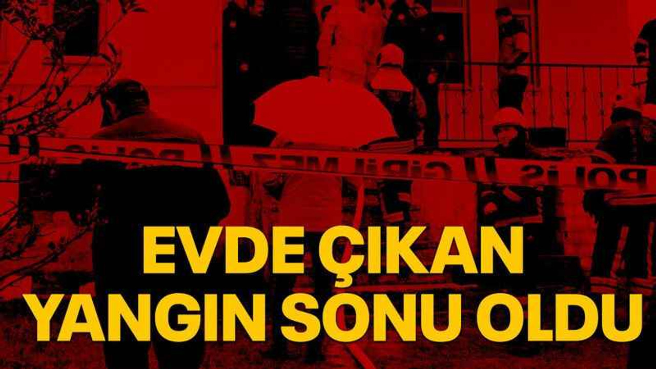 Evde çıkan yangın sonu oldu