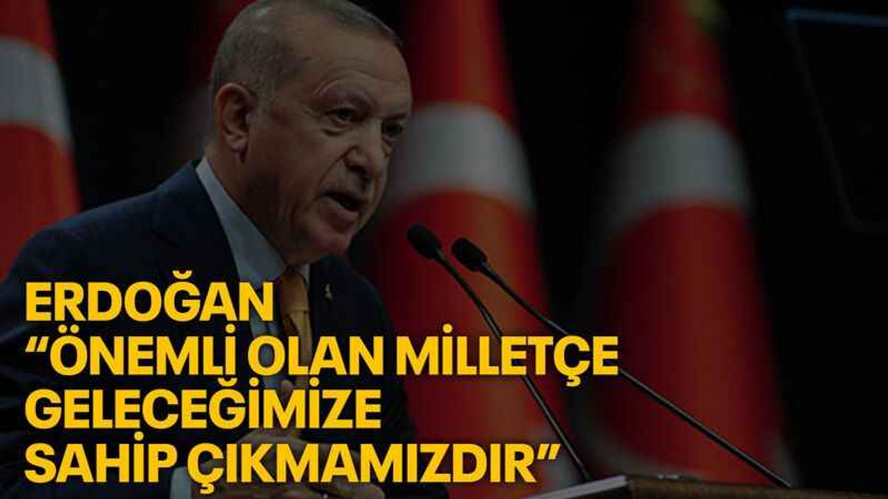 Erdoğan: “Önemli olan milletçe geleceğimize sahip çıkmamızdır”