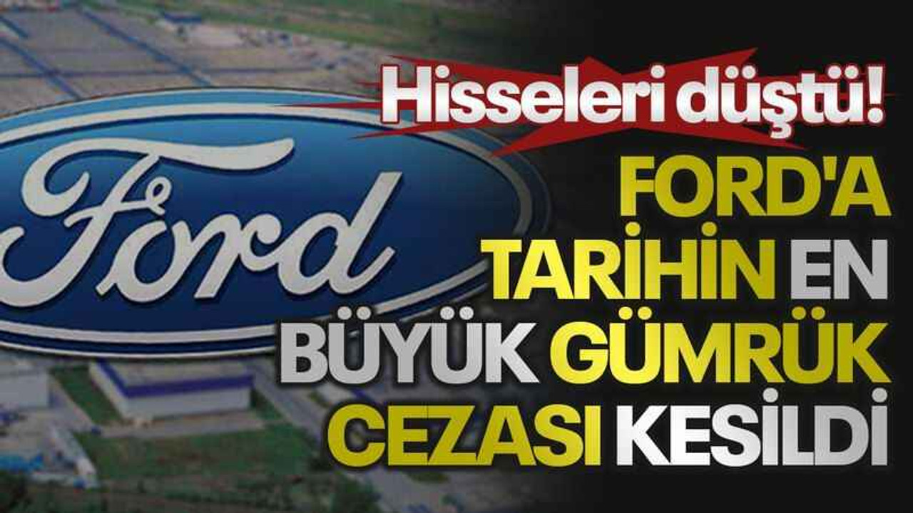 Ford'a tarihin en büyük gümrük cezası kesildi, hisseleri düştü!