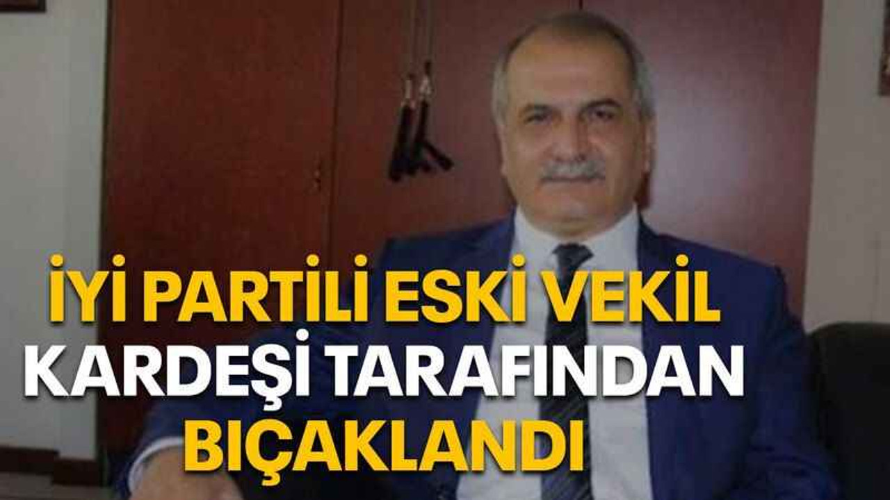 İYİ Partili eski vekil kardeşi tarafından bıçaklandı