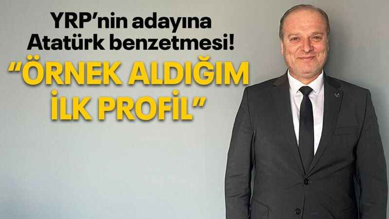 YRP’nin adayına Atatürk benzetmesi! “Örnek aldığım ilk profil”