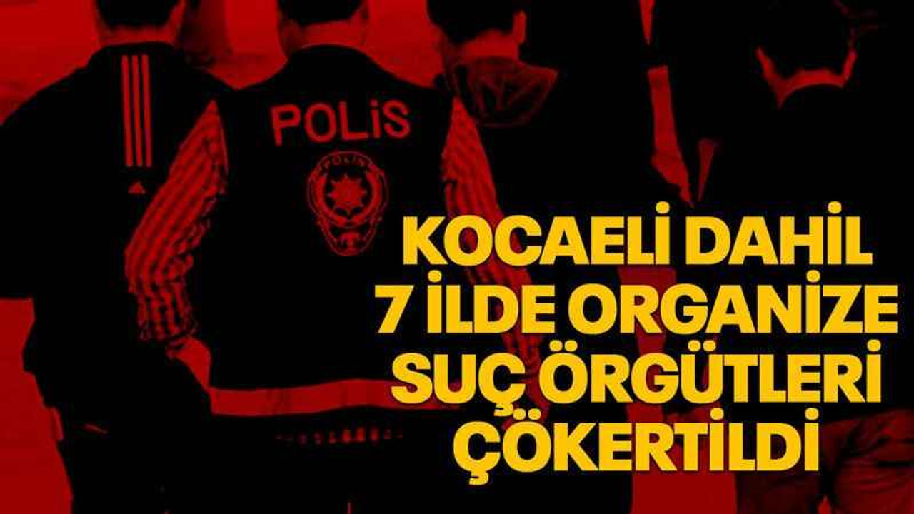 Kocaeli dahil 7 ilde organize suç örgütleri çökertildi