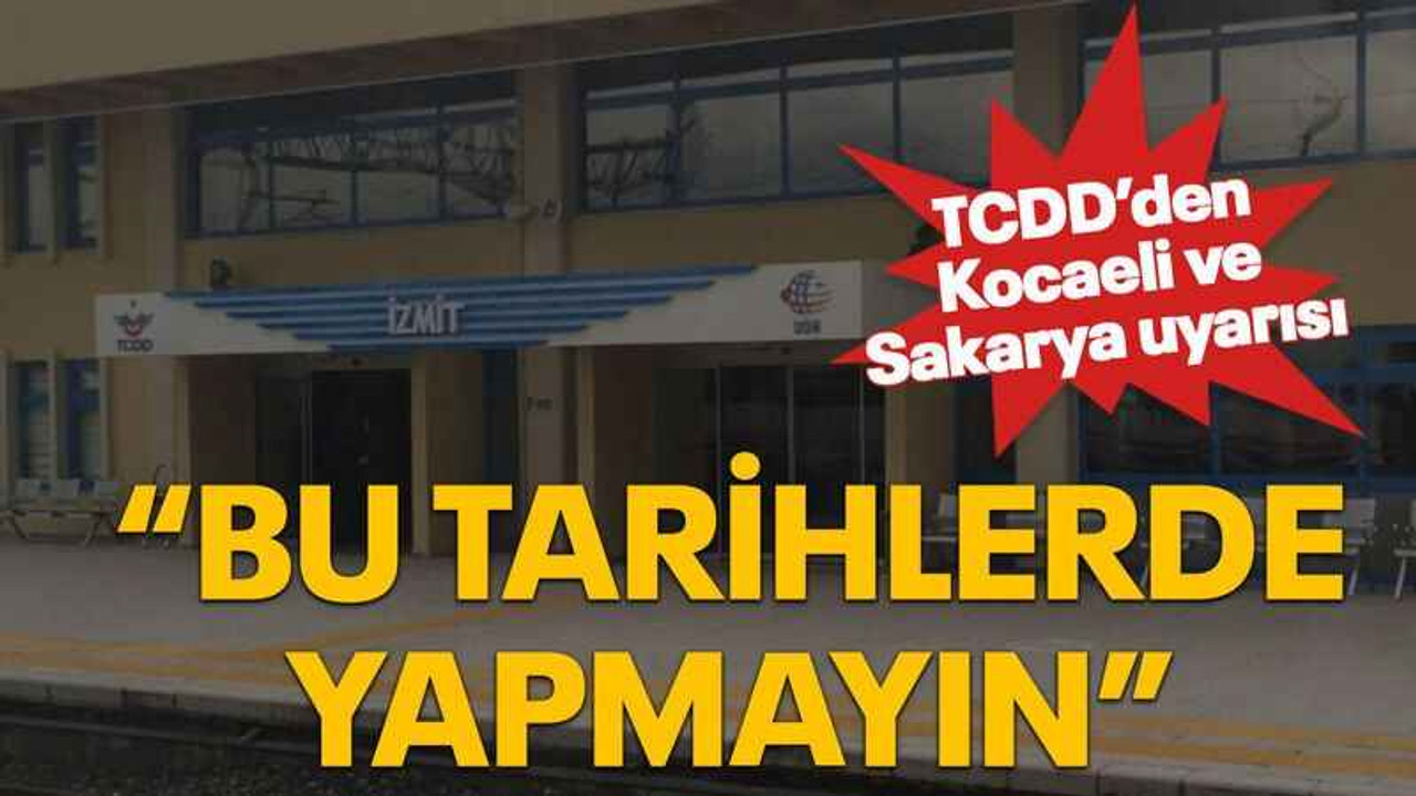 TCDD’den Kocaeli ve Sakarya uyarısı “Bu tarihlerde yapmayın”