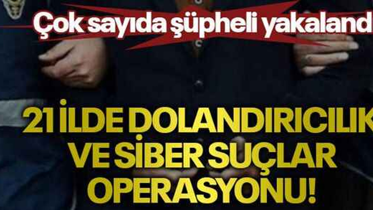 21 ilde dolandırıcılık ve siber suçlar operasyonu! Çok sayıda şüpheli yakalandı