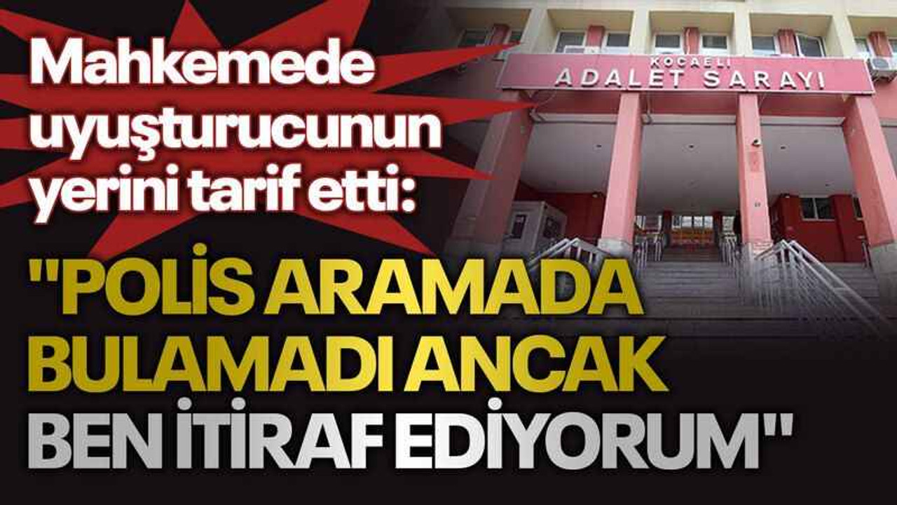 Mahkemede uyuşturucunun yerini tarif etti: "Polis aramada bulamadı ancak ben itiraf ediyorum"