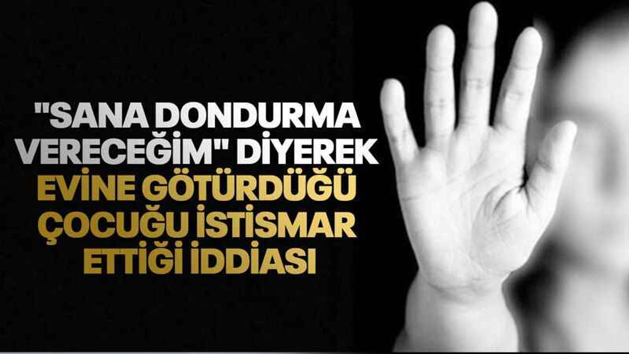 "Sana dondurma vereceğim" diyerek evine götürdüğü çocuğu istismar ettiği iddiası