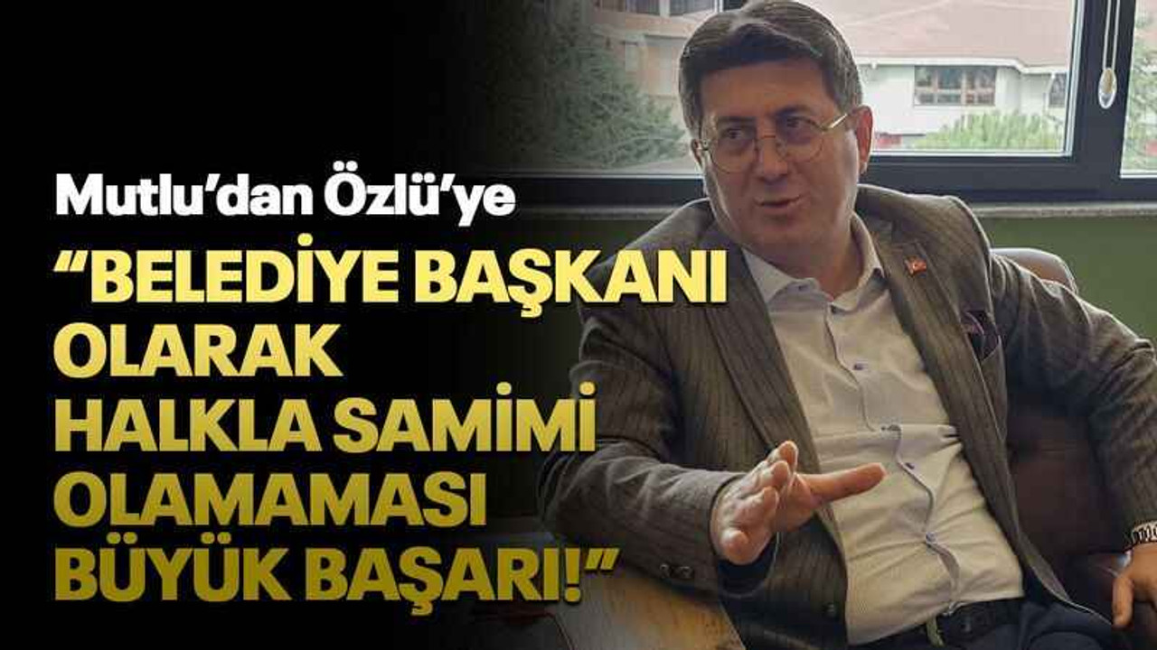 Mutlu’dan Özlü’ye “Belediye başkanı olarak halkla samimi olamaması büyük başarı!”