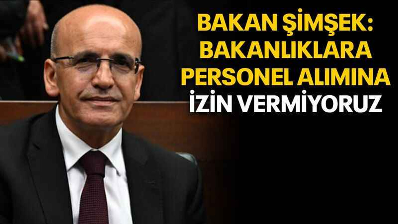 Bakan Şimşek: Bakanlıklara personel alımına izin vermiyoruz