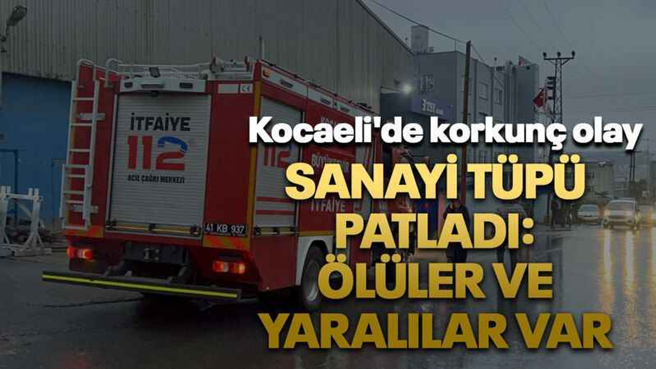 Kocaeli'de korkunç olay Sanayi tüpü patladı: Ölüler ve yaralılar var
