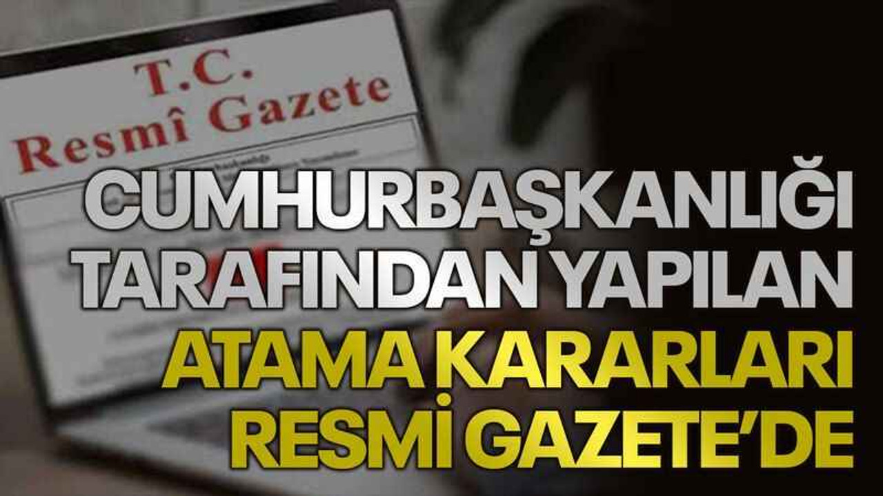Cumhurbaşkanlığı tarafından yapılan atama kararları Resmi Gazete’de