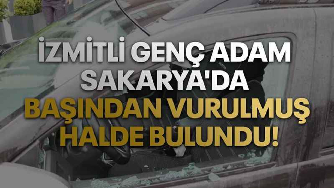 İzmitli genç adam Sakarya'da başından vurulmuş halde bulundu!