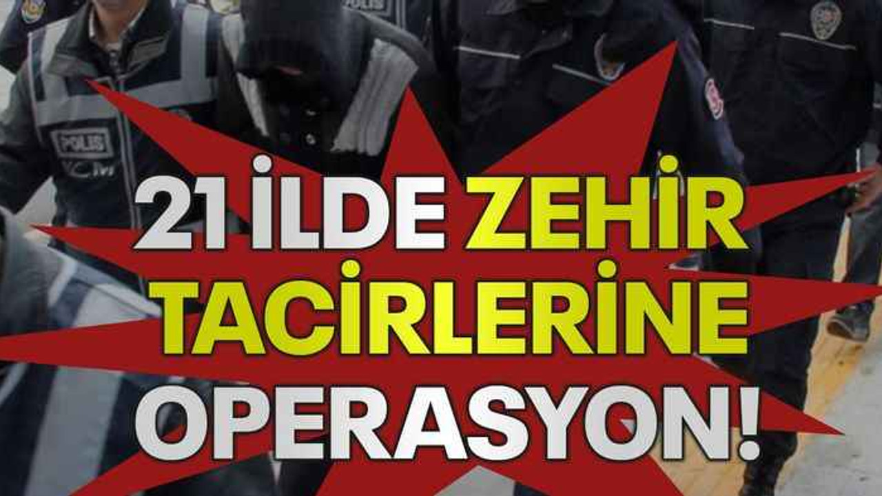 21 ilde zehir tacirlerine operasyon!