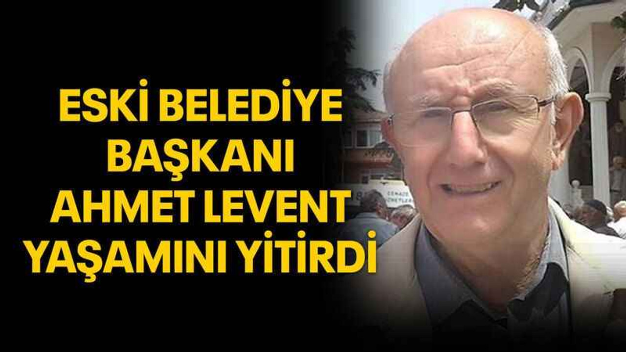 Eski belediye başkanı Ahmet Levent yaşamını yitirdi