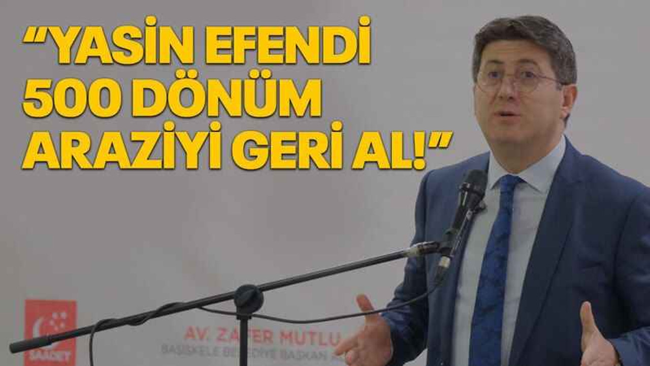 Zafer Mutlu: Yasin Efendi 500 dönüm araziyi geri al!