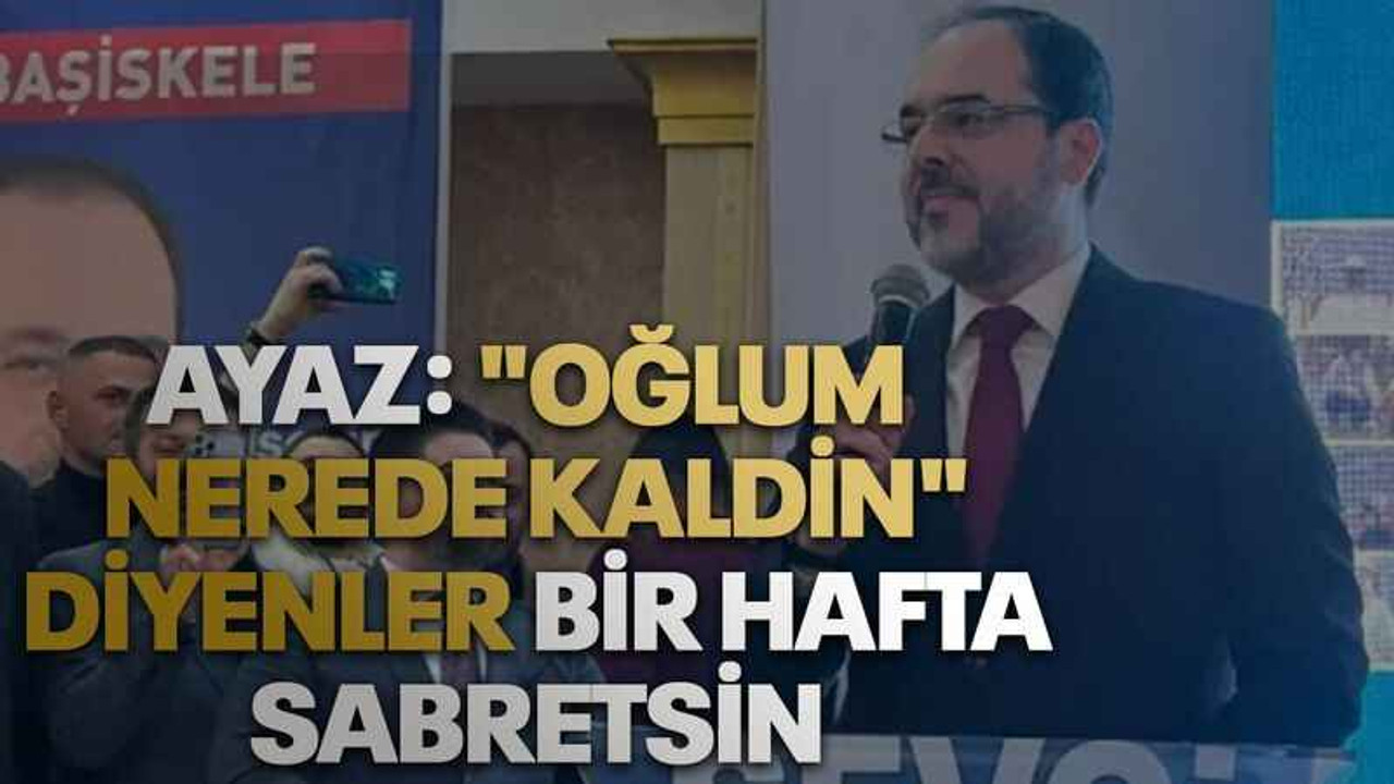 Ayaz: "Oğlum nerede kaldin" diyenler bir hafta sabretsin