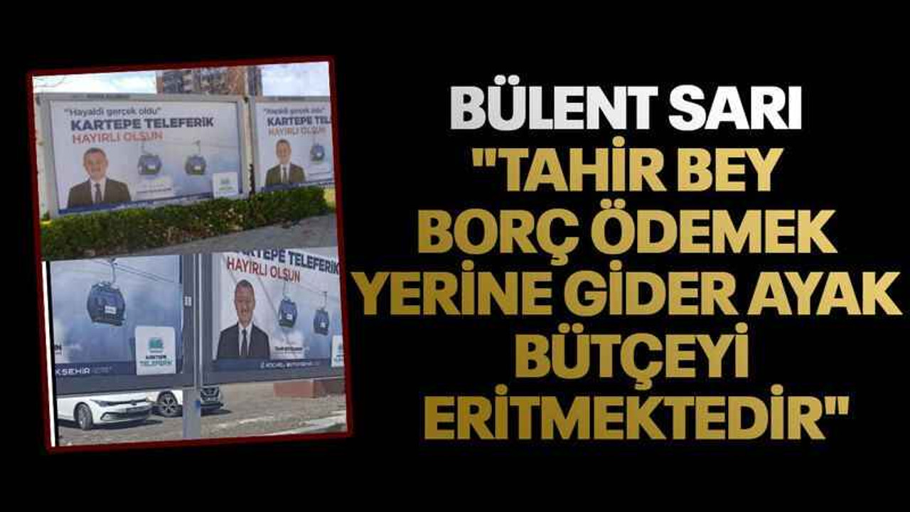 Bülent Sarı "Tahir Bey borç ödemek yerine gider ayak bütçeyi eritmektedir"