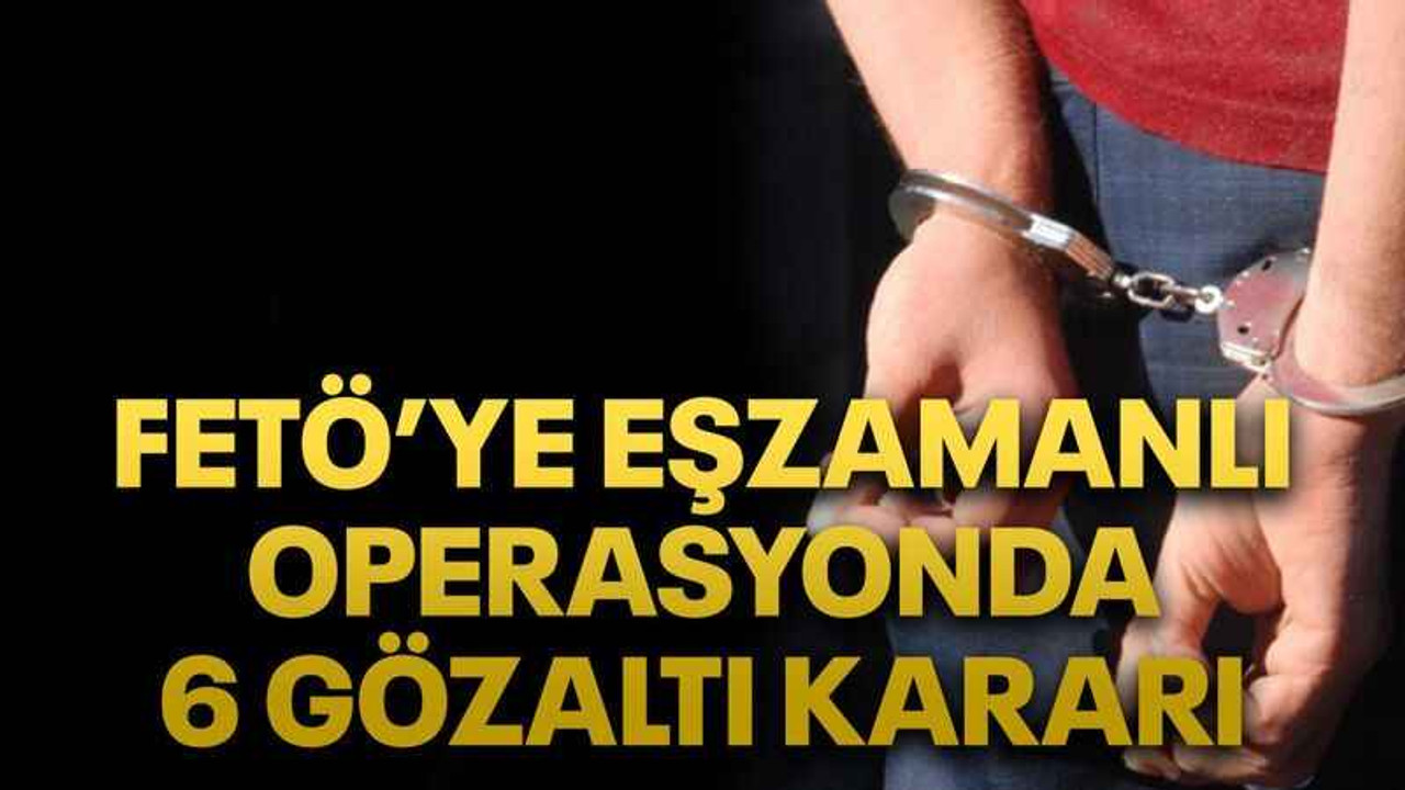 FETÖ’ye eşzamanlı operasyonda 6 gözaltı kararı