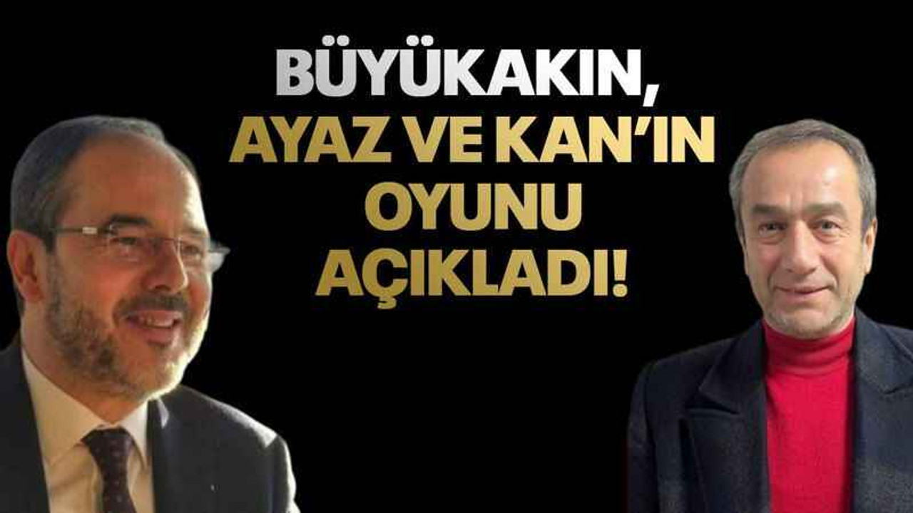 Büyükakın, Ayaz ve Kan’ın oyunu açıkladı