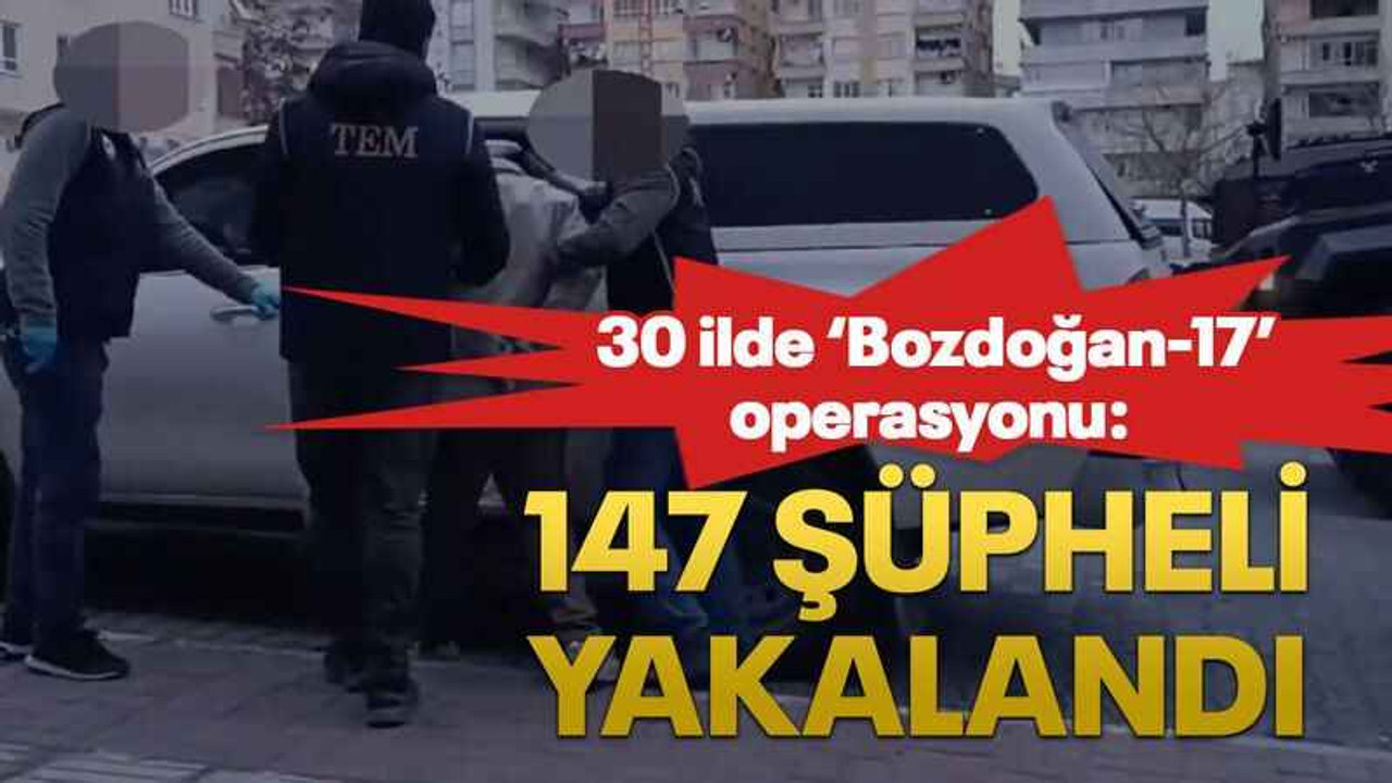 30 ilde ‘Bozdoğan-17’ operasyonu: 147 şüpheli yakalandı
