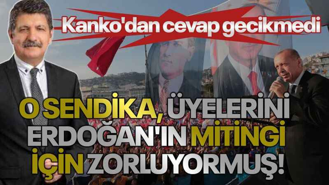 O sendika, üyelerini Erdoğan'ın mitingi için zorluyormuş! Kanko'dan cevap gecikmedi