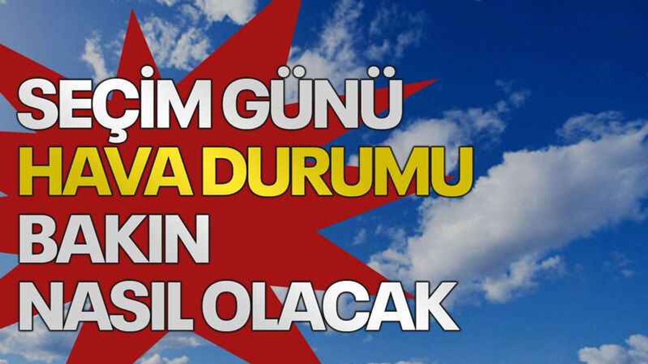 Seçim günü hava durumu bakın nasıl olacak