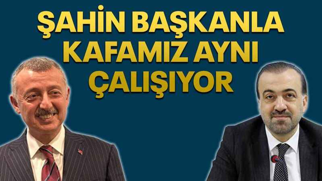 Şahin Başkanla kafamız aynı çalışıyor