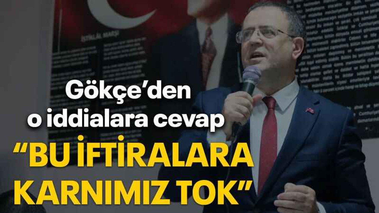 Gökçe’den o iddialara cevap “Bu iftiralara karnımız tok”