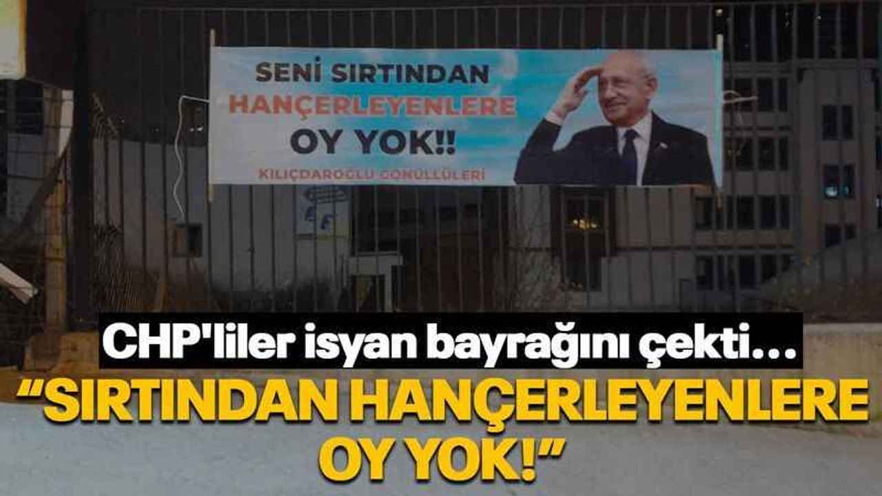 CHP'liler isyan bayrağını çekti... “Sırtından hançerleyenlere oy yok!”