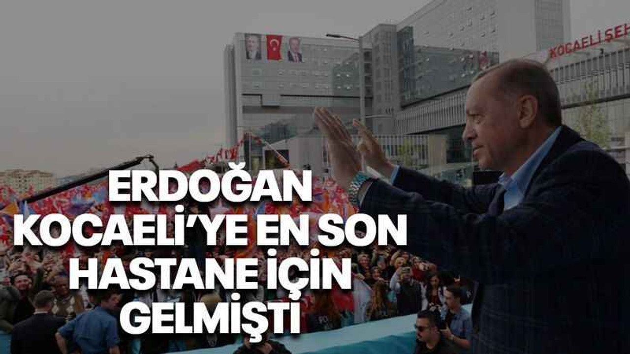Erdoğan Kocaeli’ye en son hastane için gelmişti