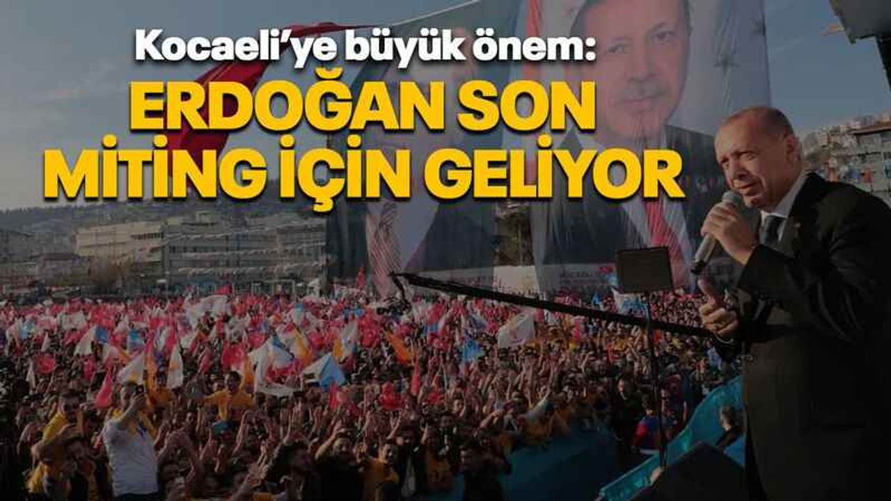 Kocaeli’ye büyük önem: Erdoğan son miting için geliyor