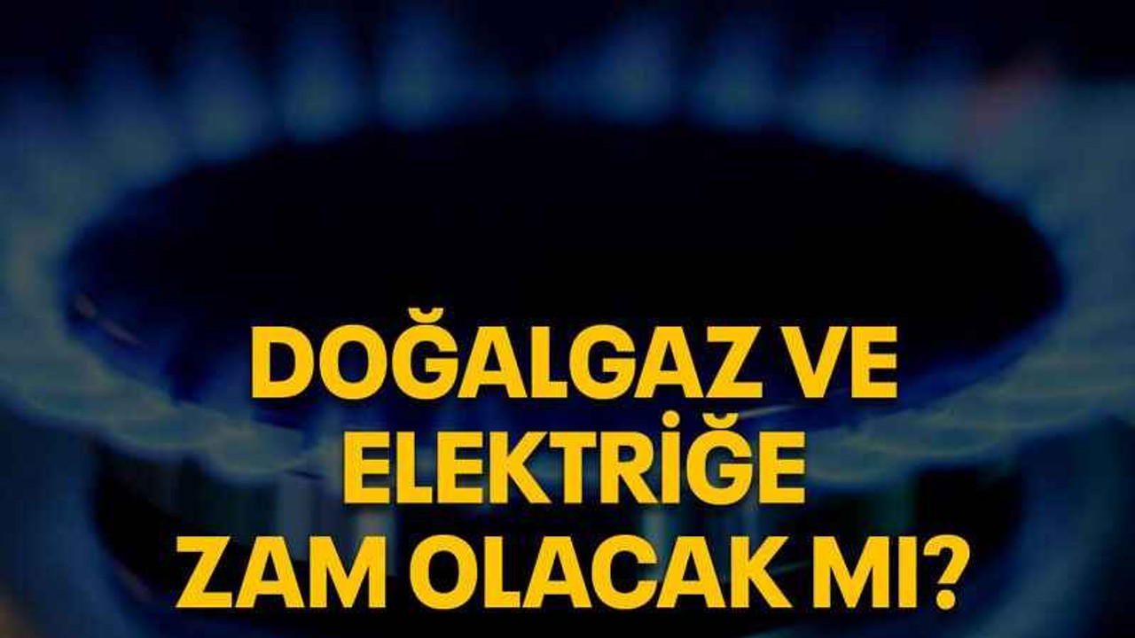 Doğalgaz ve elektriğe zam olacak mı?