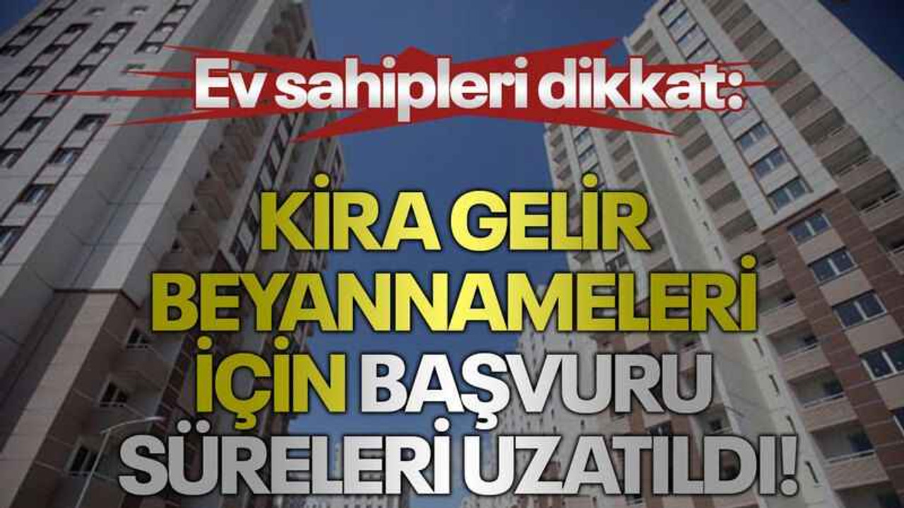 Ev sahipleri dikkat: Kira gelir beyannameleri için başvuru süreleri uzatıldı!