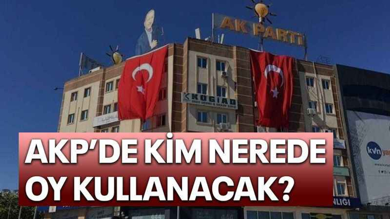 AKP’de Kim nerede oy kullanacak?