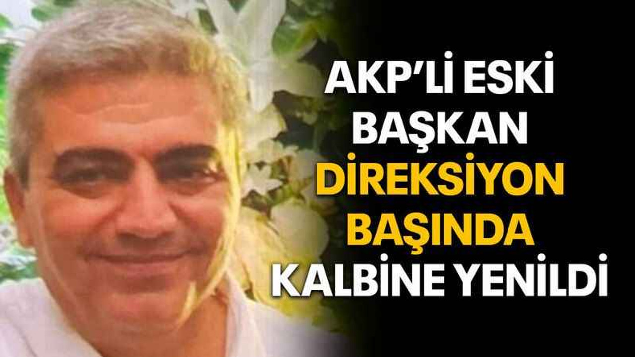 AKP’li eski Başkan direksiyon başında kalbine yenildi