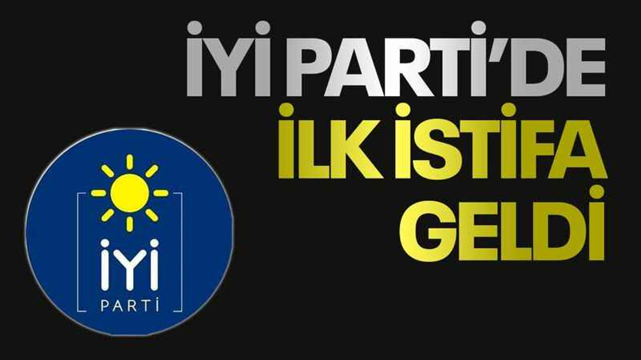 İYİ Parti’de ilk istifa geldi