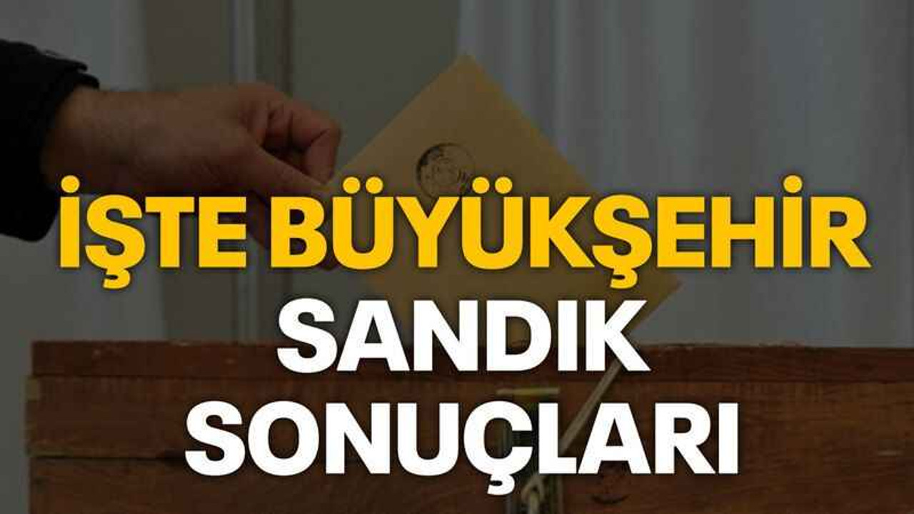 İşte Büyükşehir sandık sonuçları