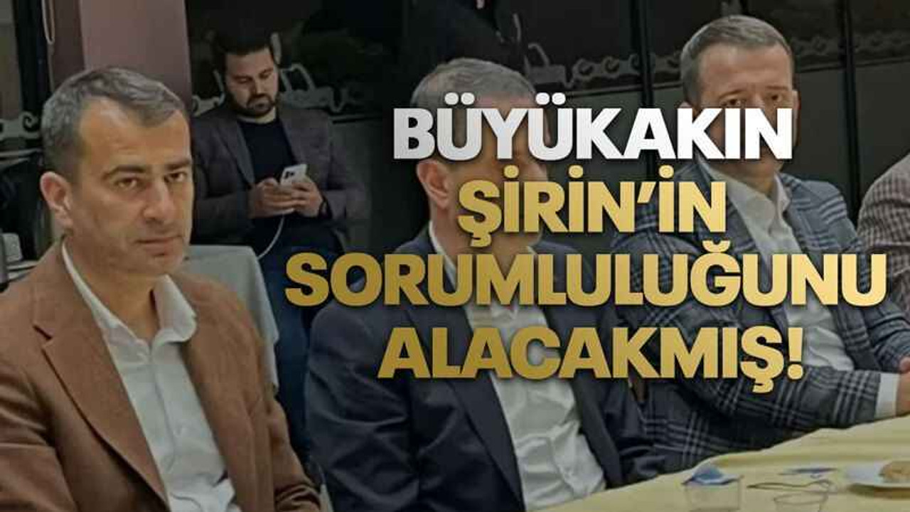 Büyükakın, Şirin’in sorumluluğunu alacakmış!