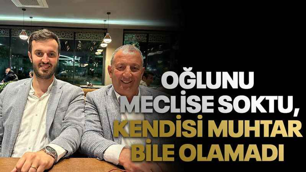 Oğlunu meclise soktu, kendisi muhtar bile olamadı