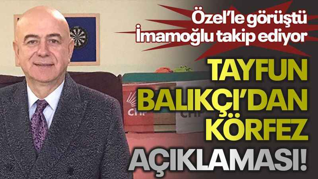 Özel’le görüştü, İmamoğlu takip ediyor Tayfun Balıkçı’dan Körfez açıklaması!