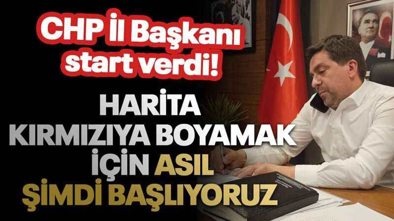 CHP İl Başkanı start verdi! Harita kırmızıya boyamak için asıl şimdi başlıyoruz