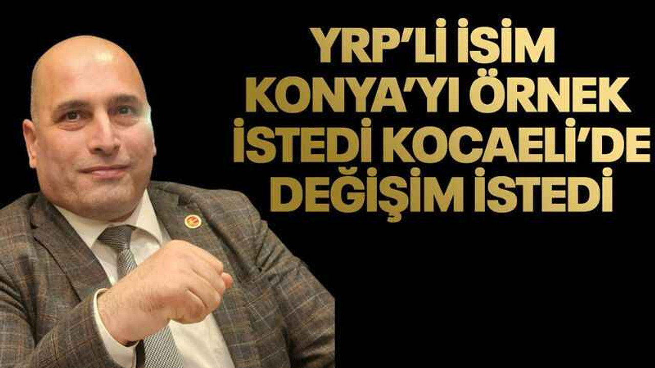 YRP’li isim Konya’yı örnek istedi Kocaeli’de değişim istedi