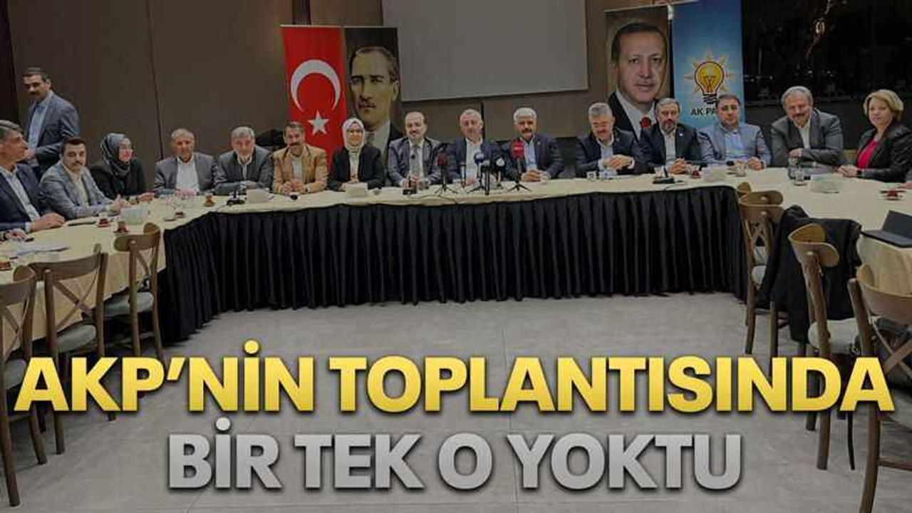 AKP’nin toplantısında bir tek o yoktu