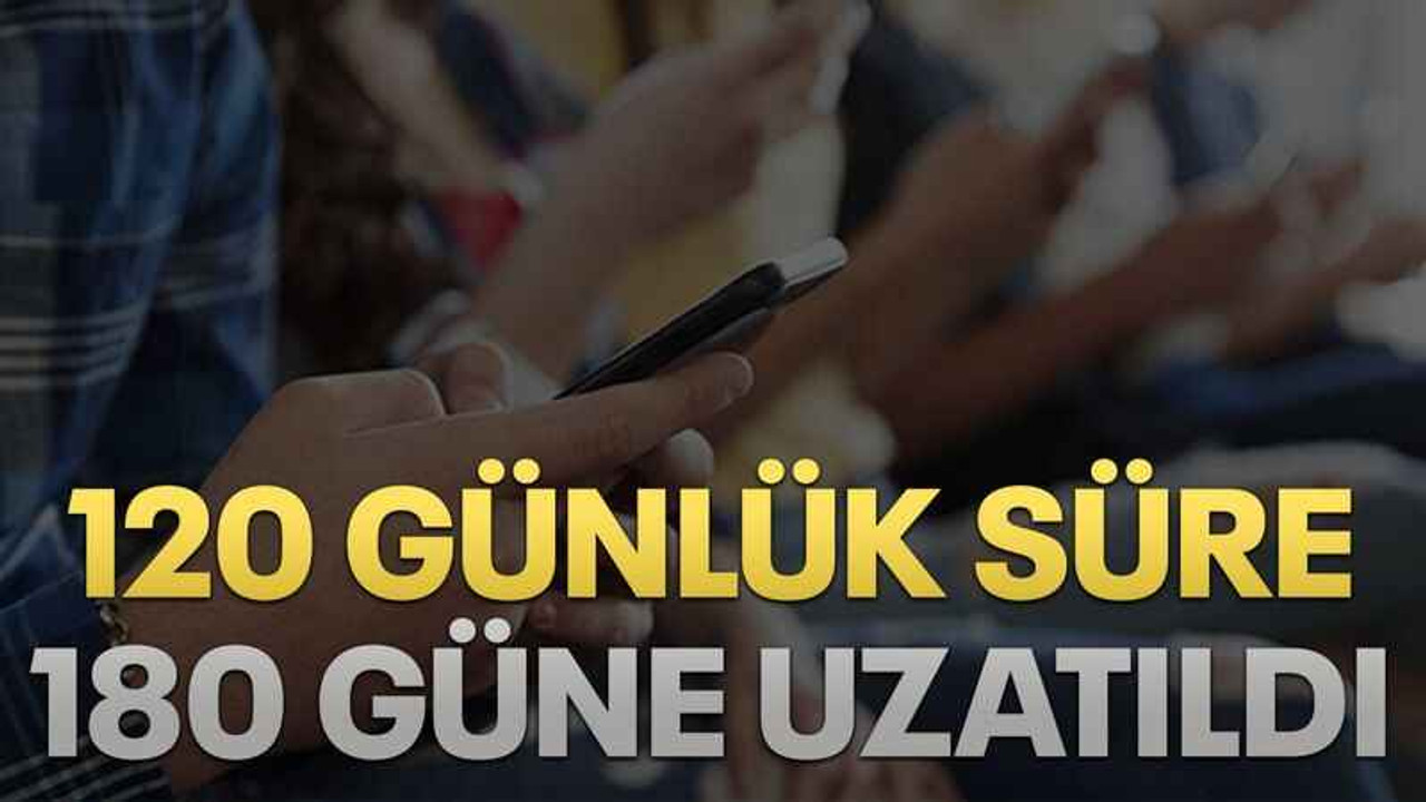 120 günlük süre 180 güne uzatıldı