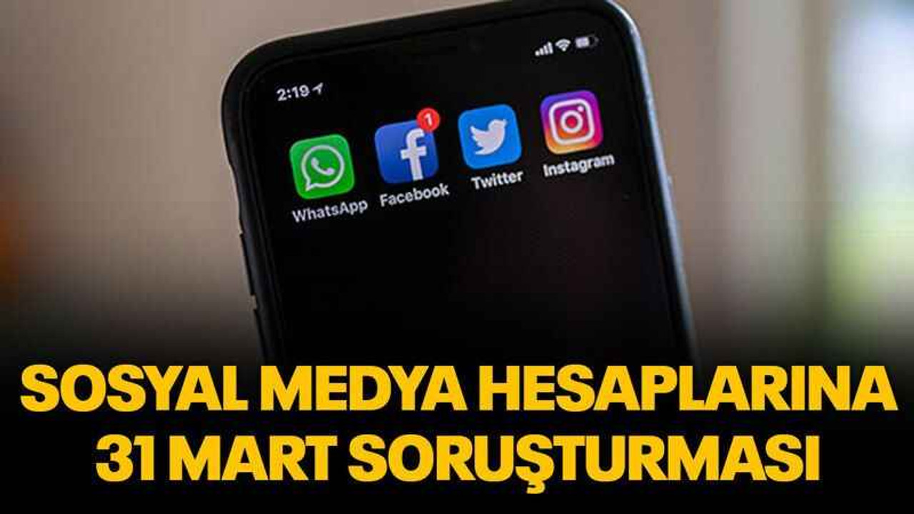 Sosyal medya hesaplarına 31 Mart soruşturması