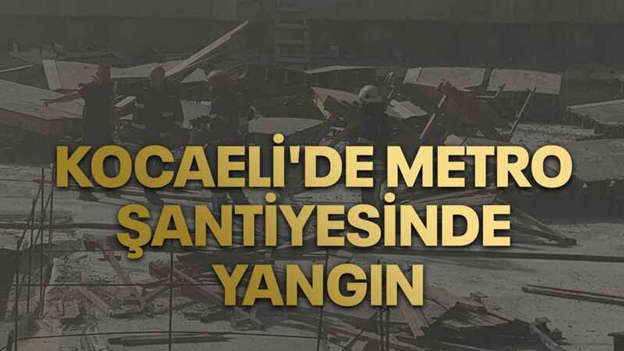 Kocaeli'de metro şantiyesinde yangın