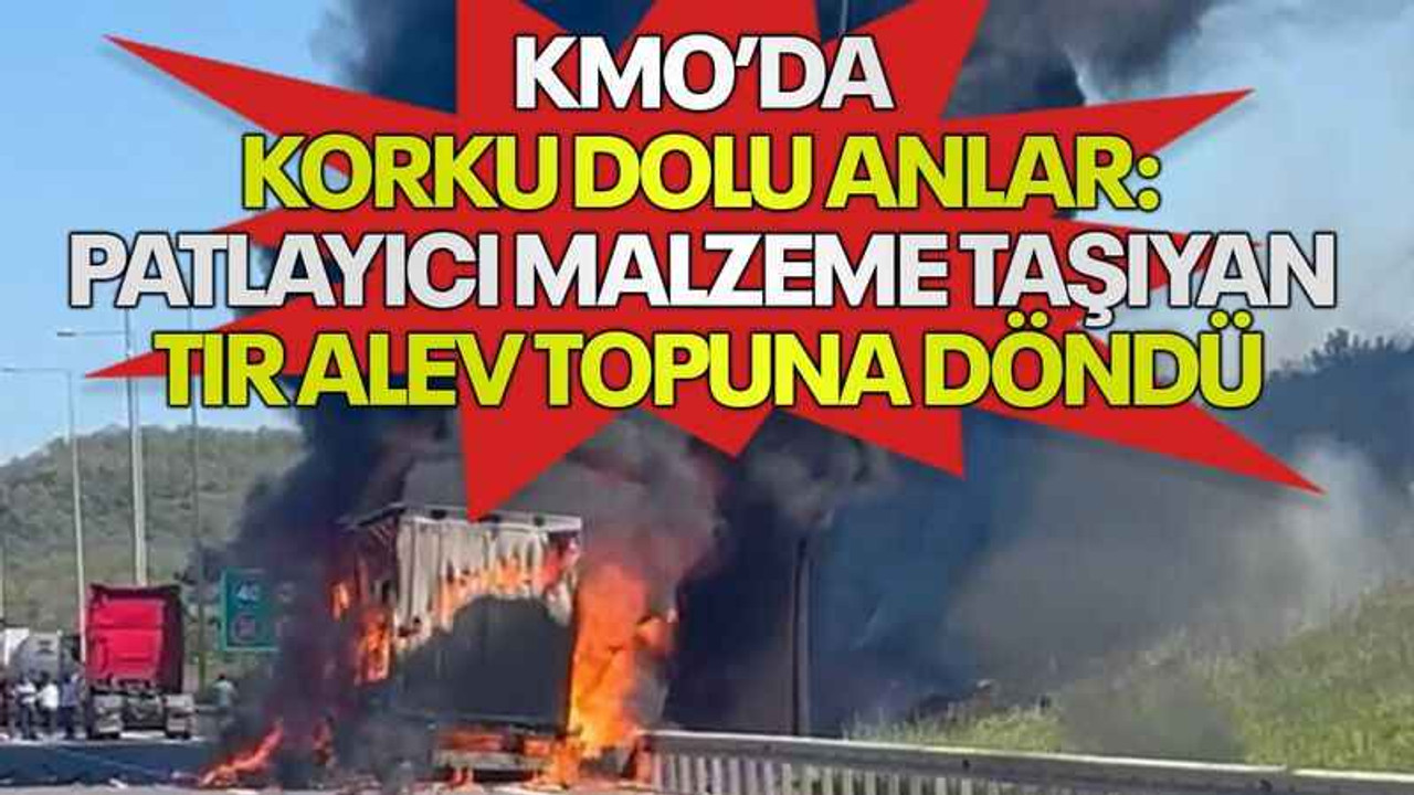KMO’da korku dolu anlar: Patlayıcı malzeme taşıyan tır alev topuna döndü