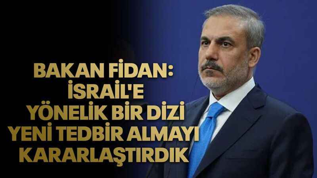 Bakan Fidan: İsrail'e yönelik bir dizi yeni tedbir almayı kararlaştırdık