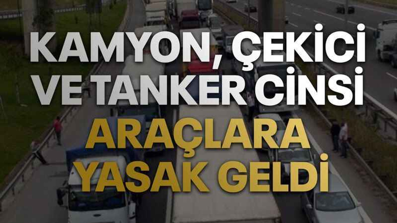 Kamyon, çekici ve tanker cinsi araçlara yasak geldi